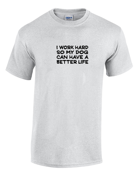 I Work Hard So My Dog Can Have a Better Life -  T-Shirt