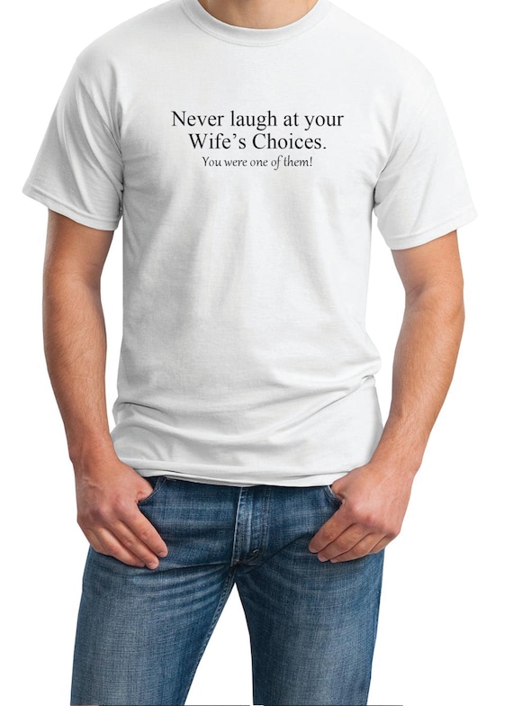 never laugh at your Wife's Choices. You were one of them! - Mens T-Shirt (Ash Gray or White)