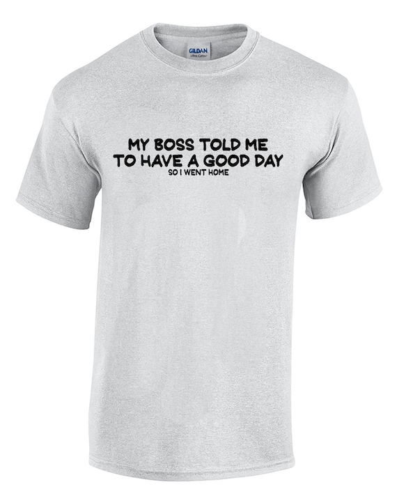My Boss Told Me to Have a Good Day, I Went Home (Mens T-Shirt)