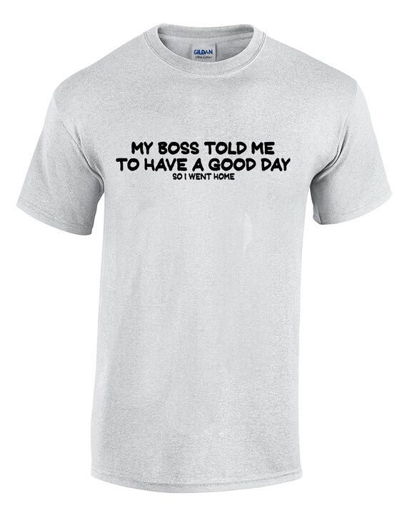 My Boss Told Me to Have a Good Day, I Went Home (Mens T-Shirt)