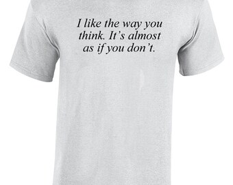 I like the way you think. It's almost as if you don't. (T-Shirt)