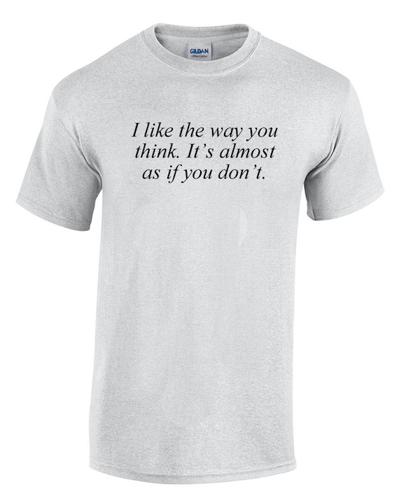 I like the way you think. It's almost as if you don't. (T-Shirt)