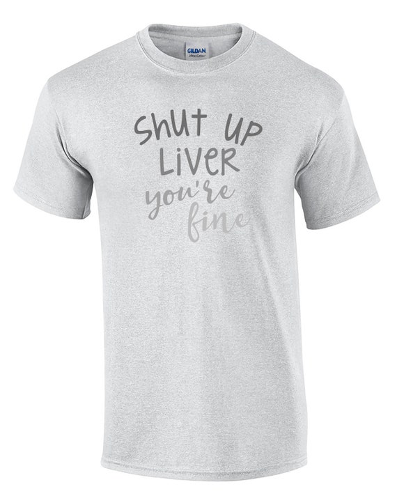 Shut Up Liver You're Fine Ver2 (Mens T-Shirt)