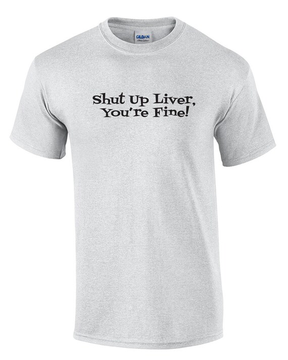 Shut Up Liver, You're Fine!  -  T-Shirt