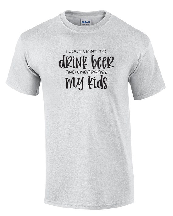 I Just Want to Drink Beer and Embarrass My Kids (Ash Gray or White)