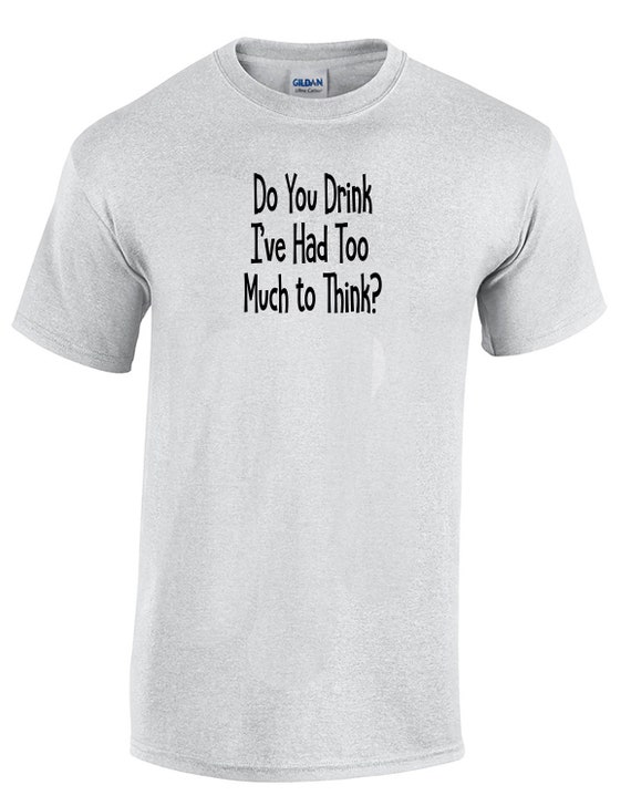 Do You Drink I've Had Too Much to Think? - Mens T-Shirt (Ash Gray or White)