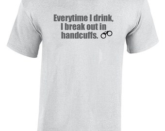 Everytime I drink, I break out in handcuffs. (Ash Gray or White)