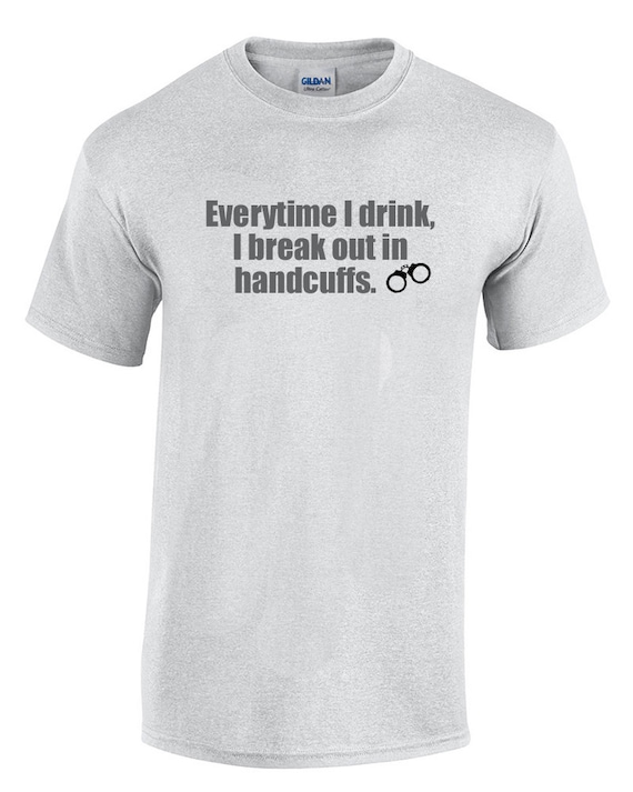 Everytime I drink, I break out in handcuffs. (Ash Gray or White)