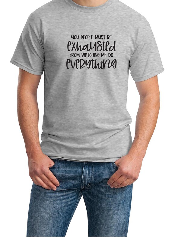 You People must Be Exhausted From Watching Me Do Everything (T-Shirt - Available in Ash Gray or White)