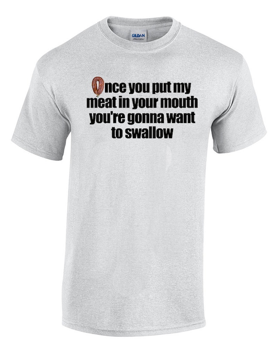 Once you put my meat in your mouth you're gonna want to swallow