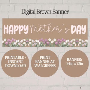 May include: A digital brown banner with the text "HAPPY Mother's DAY" in a cursive font. The banner is 24in x 72in and features a floral border of purple and white flowers. Includes the text "PRINTABLE + INSTANT DOWNLOAD" and "PRINT BANNER AT WALGREENS".