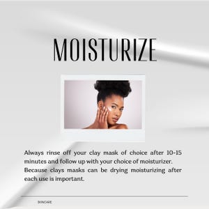 May include: A white graphic with the text MOISTURIZE at the top and a central photograph of a person applying cream to their cheek. Below the photo, text reads: Always rinse off your clay mask of choice after 10-15 minutes and follow up with your choice of moisturizer. Because clays masks can be drying moisturizing after each use is important. The word SKINCARE appears at the bottom.