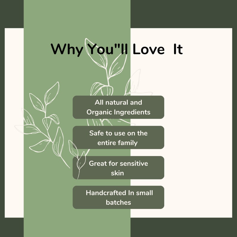 May include: A graphic with a sage green and cream background featuring a white line drawing of leaves. The text reads: Why You'll Love It, All natural and Organic Ingredients, Safe to use on the entire family, Great for sensitive skin, Handcrafted In small batches.