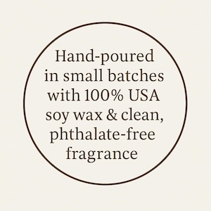May include: A circular graphic with a dark brown border on a cream background containing the text: Hand-poured in small batches with 100% USA soy wax & clean, phthalate-free fragrance. The text is centered and written in a dark brown serif font.