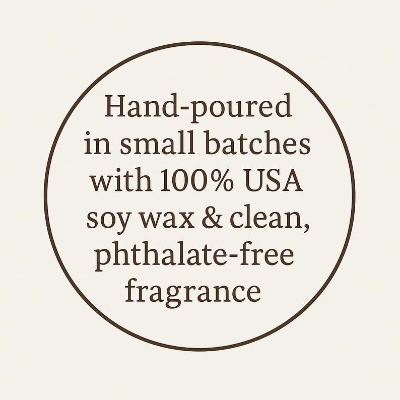 May include: A circular graphic with a dark brown border on a cream background containing the text: Hand-poured in small batches with 100% USA soy wax & clean, phthalate-free fragrance. The text is centered and written in a dark brown serif font.