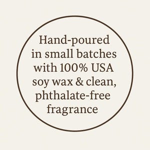 May include: A circular graphic with a dark brown border on a cream background. The text reads: Hand-poured in small batches with 100% USA soy wax & clean, phthalate-free fragrance. The lettering is dark brown and centered within the circle.