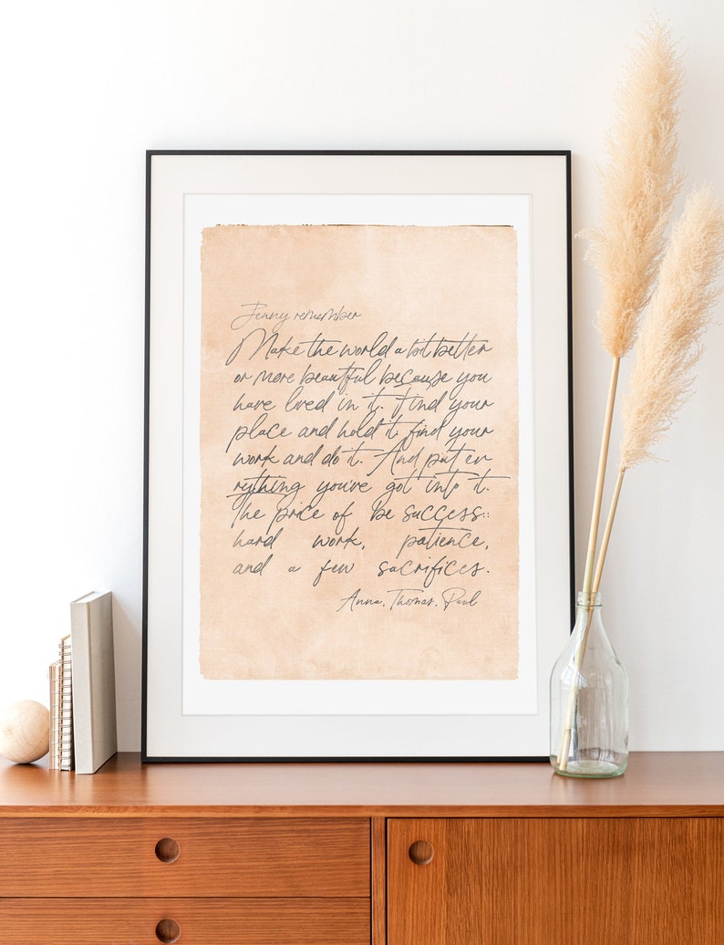 May include: A framed print with a handwritten message on a beige background. The message reads: "Jinny remember Make the world a lot better or more beautiful because you have lived in it. Find your place and hold it. Find your work and do it. And put everything you've got into it. The price of be success: hard work, patience, and a few sacrifices. Anne, Thomas, Paul"