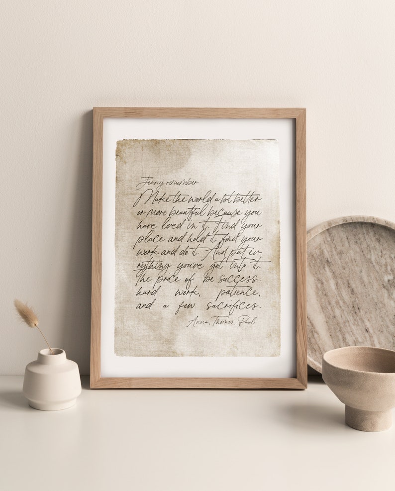 May include: A framed print with a handwritten quote on a vintage-looking paper background. The quote reads: "Jenny remember Make the world a lot better or more beautiful because you have loved in it. Find your place and hold it. Find your work and do it. And put everything you've got into it. The price of success: hard work, patience, and a few sacrifices. Anne, Thomas, Paul"
