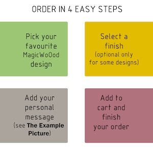 May include: Four steps to order a custom design. Step 1: Pick your favorite MagicWood design. Step 2: Select a finish (optional for some designs). Step 3: Add your personal message (see The Example Picture). Step 4: Add to cart and finish your order.