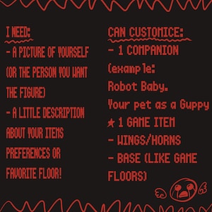 May include: Black background with red pixelated text. The text reads "I NEED: - A PICTURE OF YOURSELF (OR THE PERSON YOU WANT THE FIGURE) - A LITTLE DESCRIPTION ABOUT YOUR ITEMS PREFERENCES OR FAVORITE FLOOR!" and "CAN CUSTOMIZE: - 1 COMPANION (example: Robot Baby. Your pet as a Guppy ★ 1 GAME ITEM - WINGS/HORNS - BASE (LIKE GAME FLOORS)"