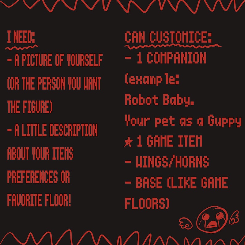 May include: Black background with red pixelated text. The text reads "I NEED: - A PICTURE OF YOURSELF (OR THE PERSON YOU WANT THE FIGURE) - A LITTLE DESCRIPTION ABOUT YOUR ITEMS PREFERENCES OR FAVORITE FLOOR!" and "CAN CUSTOMIZE: - 1 COMPANION (example: Robot Baby. Your pet as a Guppy ★ 1 GAME ITEM - WINGS/HORNS - BASE (LIKE GAME FLOORS)"