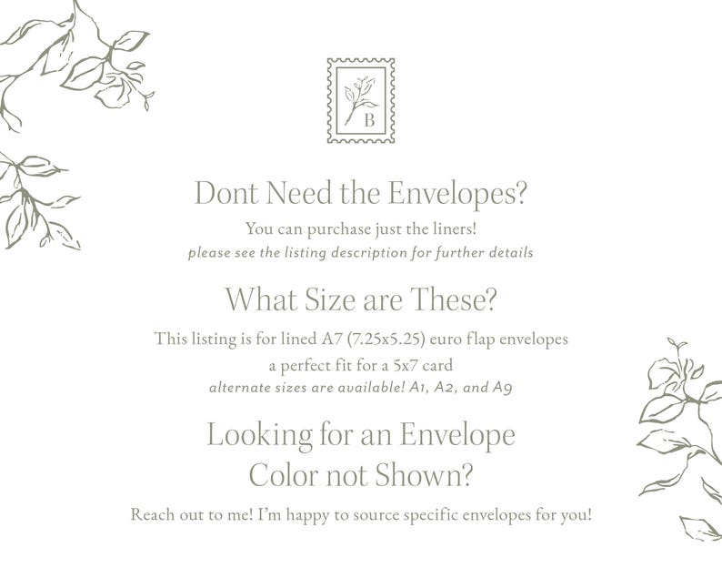 Op de afbeelding: Een witte informatiekaart met saliegroene botanische lijntekeningen in de hoeken en een stempelachtig logo bovenaan. De tekst luidt: Dont Need the Envelopes? You can purchase just the liners! What Size are These? This listing is for lined A7 (18,4x13,3 cm) euro flap envelopes a perfect fit for a 5x7 card alternate sizes are available! A1, A2, and A9 Looking for an Envelope Color not Shown? Reach out to me! I'm happy to source specific envelopes for you!
