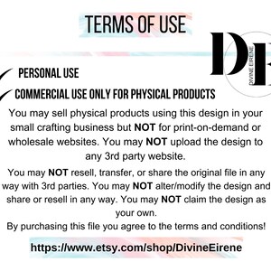 May include: Terms of use for a digital design. The text states that the design can be used for personal and commercial use for physical products only. It also states that the design cannot be used for print-on-demand or wholesale websites, or be uploaded to any third-party website. The design cannot be resold, transferred, or shared in any way. The design cannot be altered or modified, and the design cannot be claimed as your own. The text also includes a link to the Etsy shop where the design can be purchased.