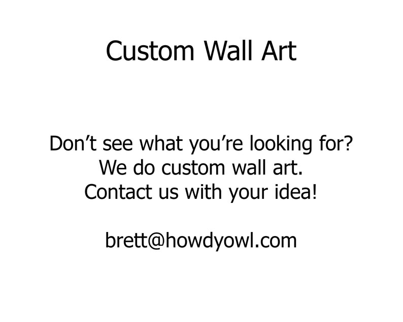 May include: Text on a white background that reads "Custom Wall Art" and "Don't see what you're looking for? We do custom wall art. Contact us with your idea! brett@howdyowl.com"
