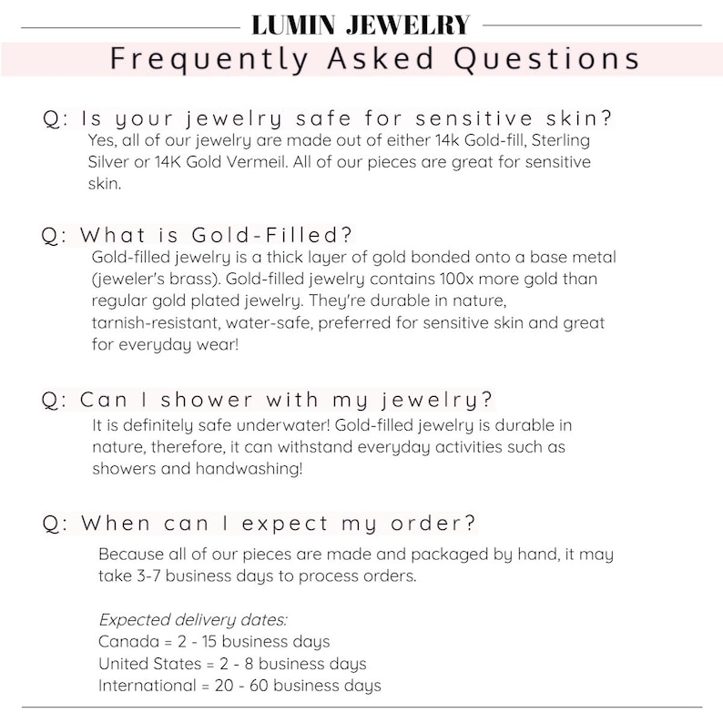 K&ouml;nnte beinhalten: H&auml;ufig gestellte Fragen zu Schmuckpflege und Versand. Ist Schmuck f&uuml;r empfindliche Haut geeignet? Was ist vergoldet? Kann ich mit meinem Schmuck duschen? Wann kann ich mit meiner Bestellung rechnen?  Erwartete Lieferzeiten: Kanada = 2-15 Werktage, Vereinigte Staaten = 2-8 Werktage, International = 20-60 Werktage.