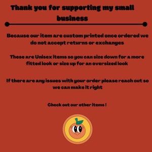 May include: Thank you for supporting my small business. Because our items are custom printed once ordered, we do not accept returns or exchanges. These are unisex items so you can size down for a more fitted look or size up for an oversized look. If there are any issues with your order, please reach out so we can make it right. Check out our other items! Illustration of a smiling orange with a green leaf on top.
