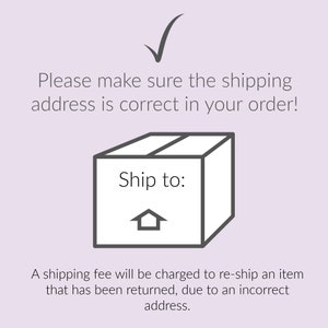 May include: A black and white illustration of a box with the text "Ship to:" and a house icon. The text "Please make sure the shipping address is correct in your order!" is above the box. The text "A shipping fee will be charged to re-ship an item that has been returned, due to an incorrect address." is below the box.