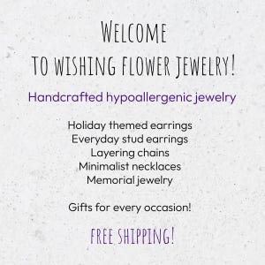 May include: Welcome to Wishing Flower Jewellery! Handcrafted hypoallergenic jewellery, including holiday themed earrings, everyday stud earrings, layering chains, minimalist necklaces, and memorial jewellery. Gifts for every occasion! Free shipping.