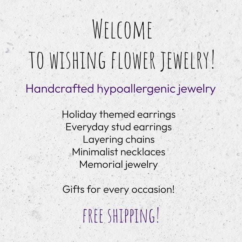 May include: Welcome to Wishing Flower Jewellery! Handcrafted hypoallergenic jewellery, including holiday themed earrings, everyday stud earrings, layering chains, minimalist necklaces, and memorial jewellery. Gifts for every occasion! Free shipping.
