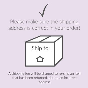 May include: A black and white illustration of a box with the text "Ship to:" and a house icon. The text "Please make sure the shipping address is correct in your order!" is above the box. The text "A shipping fee will be charged to re-ship an item that has been returned, due to an incorrect address." is below the box.