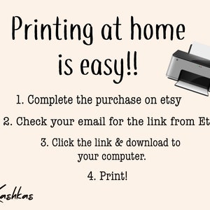 May include: A graphic with a printer and text that reads "Printing at home is easy!!" with instructions on how to print a digital download: 1. Complete the purchase on Etsy. 2. Check your email for the link from Etsy. 3. Click the link & download to your computer. 4. Print! The graphic also includes the name "Kashkas".
