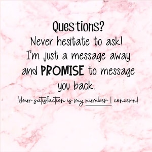 May include: A digital graphic on a pink marble background with black text. The text reads "Questions? Never hesitate to ask! I'm just a message away and PROMISE to message you back. Your satisfaction is my number one concern!"