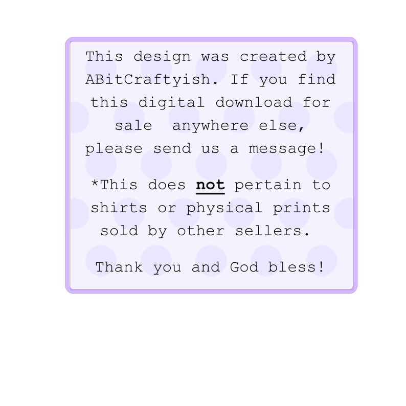May include: A purple and white text box with a white background and purple polka dots. The text reads: "This design was created by ABitCraftyish. If you find this digital download for sale anywhere else, please send us a message! *This does not pertain to shirts or physical prints sold by other sellers. Thank you and God bless!"