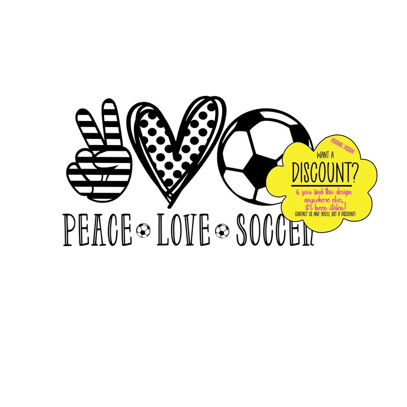 May include: Black and white graphic design with a peace sign, heart, and soccer ball. The text "Peace Love Soccer" is below the graphic. A yellow speech bubble with the text "Want a Discount? If you find this design anywhere else, it's been stolen! Contact us and you'll get a discount!" is in the upper right corner.