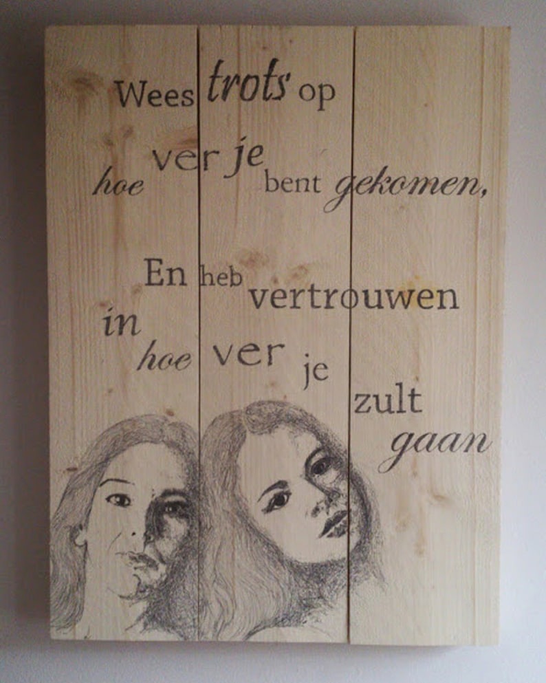 May include: Wooden sign with a black and white drawing of two women's faces. The sign has the text "Wees trots op ver je hoe bent gekomen, En heb vertrouwen in hoe ver je zult gaan".