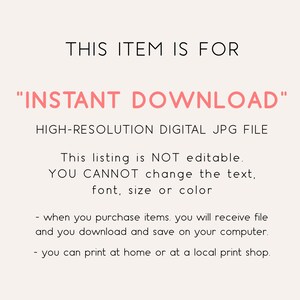 May include: Text overlay on a white background that reads "This item is for "INSTANT DOWNLOAD" HIGH-RESOLUTION DIGITAL JPG FILE. This listing is NOT editable. YOU CANNOT change the text, font, size or color - when you purchase items. you will receive file and you download and save on your computer. - you can print at home or at a local print shop."