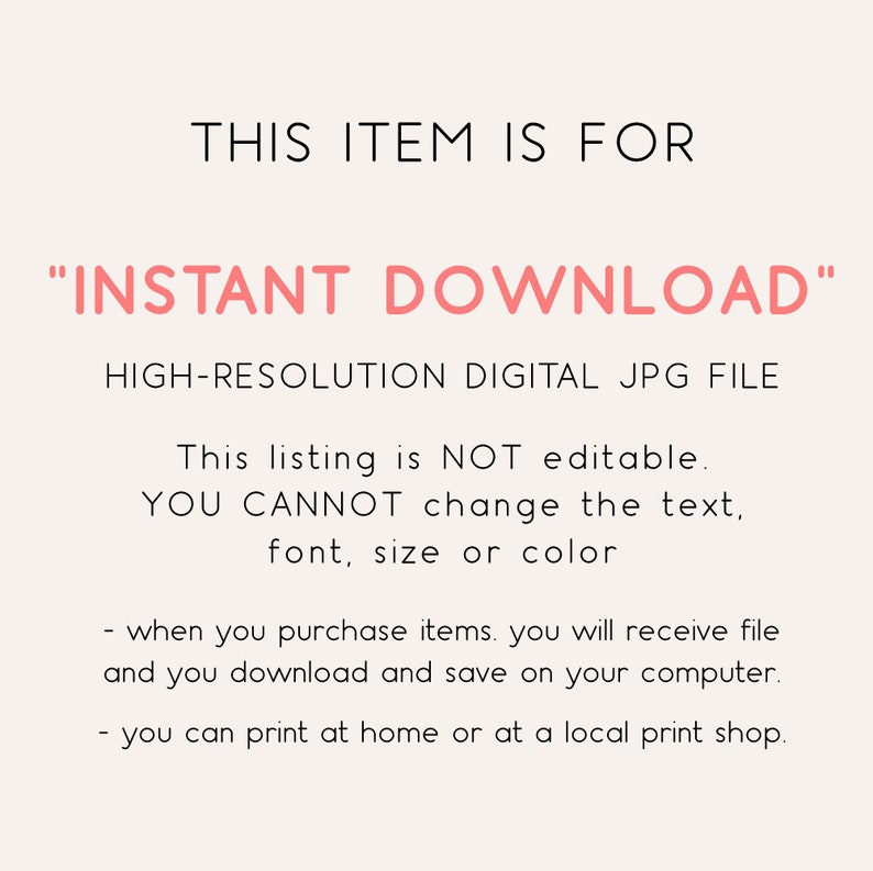 May include: Text overlay on a white background that reads "This item is for "INSTANT DOWNLOAD" HIGH-RESOLUTION DIGITAL JPG FILE. This listing is NOT editable. YOU CANNOT change the text, font, size or color - when you purchase items. you will receive file and you download and save on your computer. - you can print at home or at a local print shop."