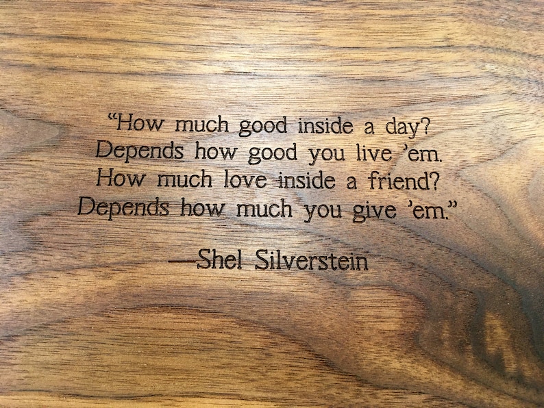 Close up view of engraving on the back of a mancala board, a poem by Shel Silverstein: 
How much good inside a day?
Depends how good you live 'em.
How much love inside a friend?
Depends how much you give 'em.