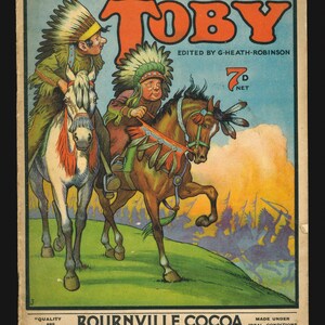 May include: A colourful illustration of two Native American men riding horses. The men are wearing feathered headdresses and traditional clothing. The horses are brown and white. The background is a landscape with a sunset and mountains. The text "TOBY" is in large, red letters at the top of the image. The text "EDITED BY G-HEATH ROBINSON" is below the title. The text "7d NET" is in the upper right corner. The text "BOURNVILLE COCOA" is at the bottom of the image. The text "See the name "CADBURY" on every piece of Chocolate" is below the cocoa brand name. The text "MADE UNDER IDEAL CONDITIONS" is in the lower right corner.