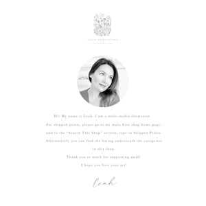 May include: Black and white portrait of a woman with short brown hair. The woman is smiling and looking to the right. The background is a white wall. The text "Hi! My name is Leah. I am a multi-media illustrator. For shipped prints, please go to my main Etsy shop home page, and in the "Search This Shop" section, type in Shipped Prints. Alternatively you can find the listing underneath the categories in this shop. Thank you so much for supporting small. I hope you love your art! leah" is below the portrait.