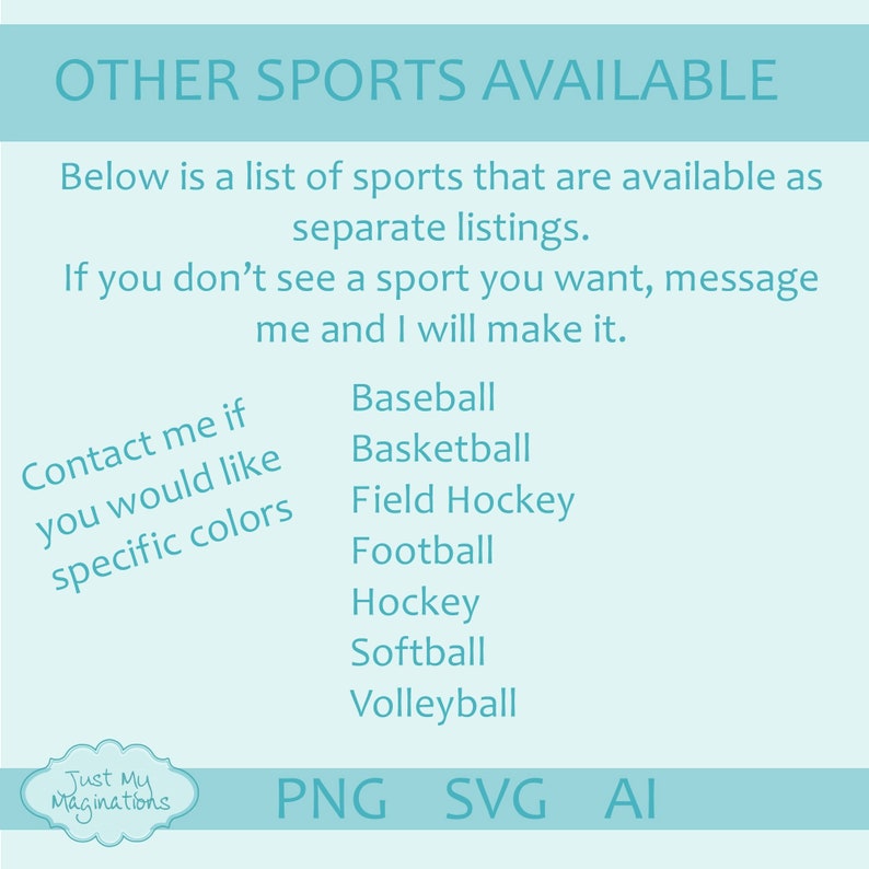 May include: A light blue graphic with the text "OTHER SPORTS AVAILABLE" and a list of sports including baseball, basketball, field hockey, football, hockey, softball, and volleyball. The text "Contact me if you would like specific colors" is also included. The graphic also includes the text "Just My Maginations" and the file types "PNG", "SVG", and "AI".