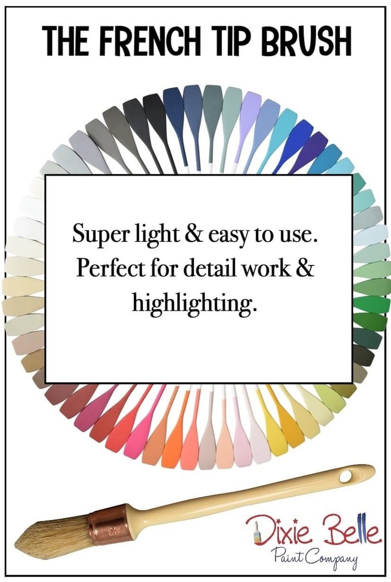 May include: A French tip paint brush with a wooden handle and natural bristles. The brush is surrounded by a color chart of paint samples in various shades of blue, green, red, orange, yellow, and pink. The text "THE FRENCH TIP BRUSH" is at the top of the image. The text "Super light & easy to use. Perfect for detail work & highlighting." is in the center of the image. The text "Dixie Belle Paint Company" is at the bottom of the image.