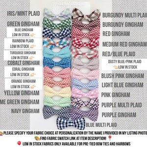 May include: A chart of 18 different bow tie patterns, including plaid, gingham, and solid colors. The chart includes the name of each pattern and indicates which patterns are low in stock.  Please specify your fabric choice at personalization by the name I provided in my listing photos. Find fabric swatch link at item description! Low in stock fabrics only available for pre-tied bow ties and hairbows.