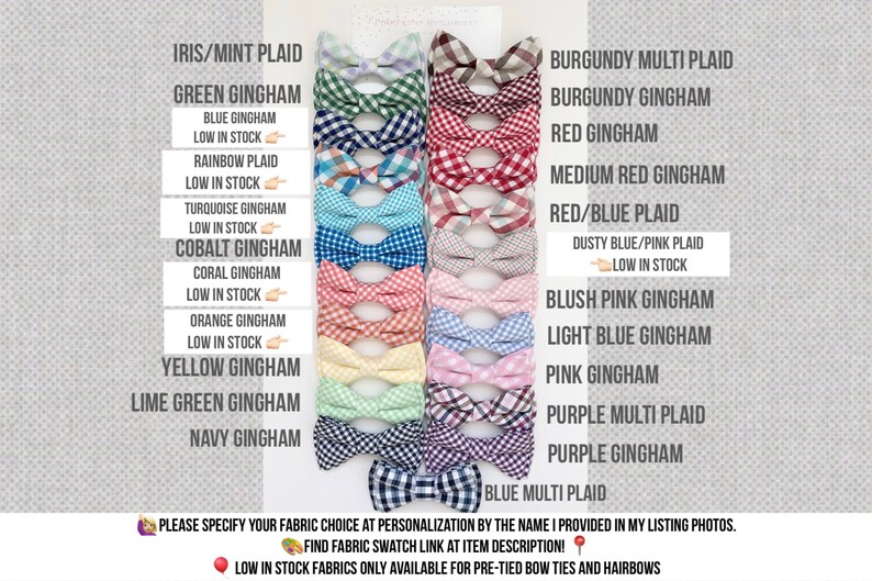 May include: A chart of 18 different bow tie patterns, including plaid, gingham, and solid colors. The chart includes the name of each pattern and indicates which patterns are low in stock.  Please specify your fabric choice at personalization by the name I provided in my listing photos. Find fabric swatch link at item description! Low in stock fabrics only available for pre-tied bow ties and hairbows.