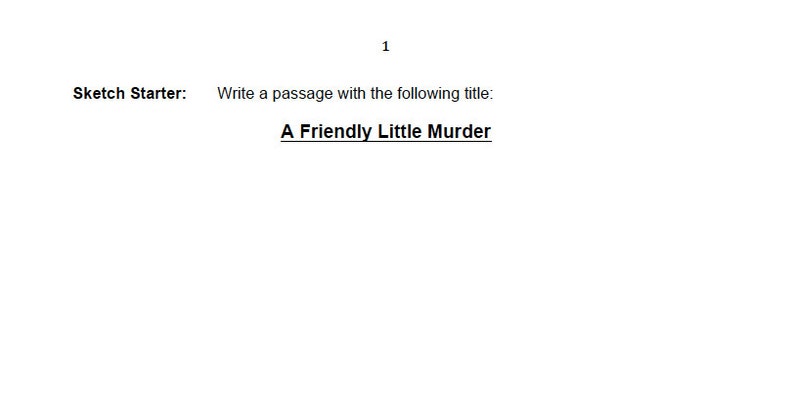 May include: A black and white text-based writing prompt that reads "Sketch Starter: Write a passage with the following title: A Friendly Little Murder."