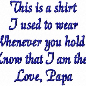 May include: Blue embroidered text on a white background reads "This is a shirt I used to wear Whenever you hold it Know that I am there Love, Papa".